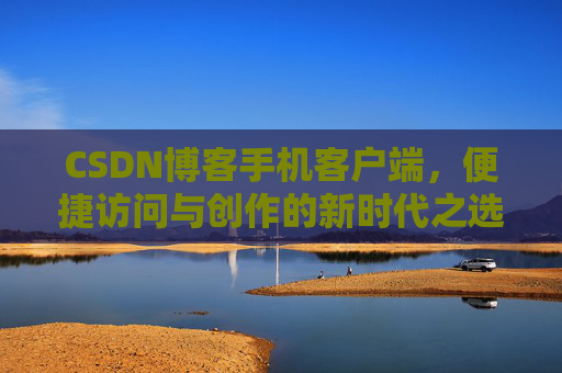 CSDN博客手机客户端，便捷访问与创作的新时代之选