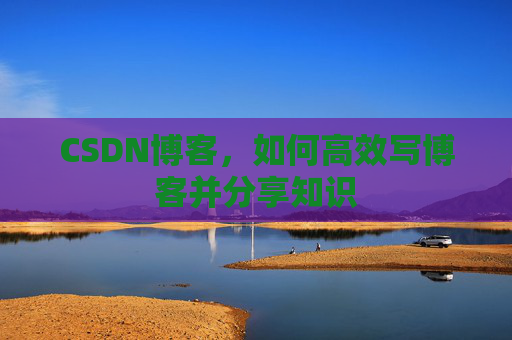 CSDN博客，如何高效写博客并分享知识